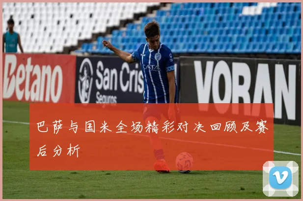 巴萨与国米全场精彩对决回顾及赛后分析
