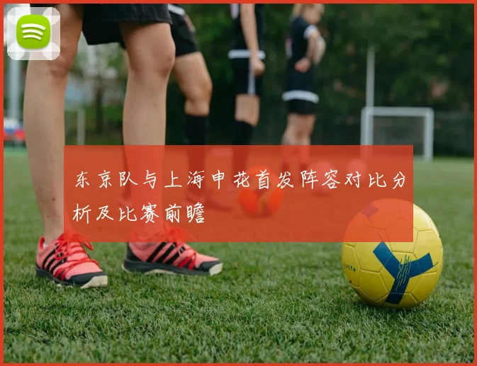 东京队与上海申花首发阵容对比分析及比赛前瞻