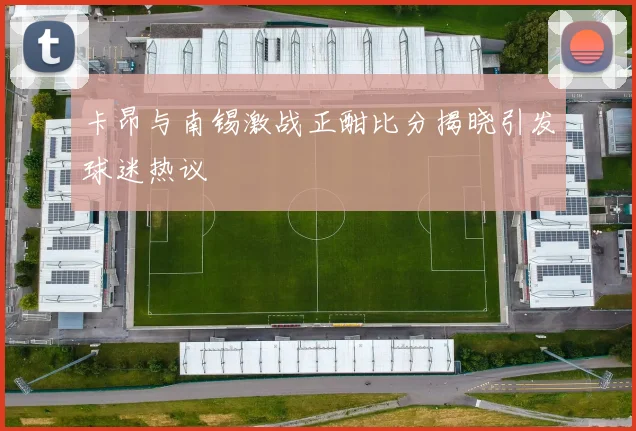卡昂与南锡激战正酣比分揭晓引发球迷热议