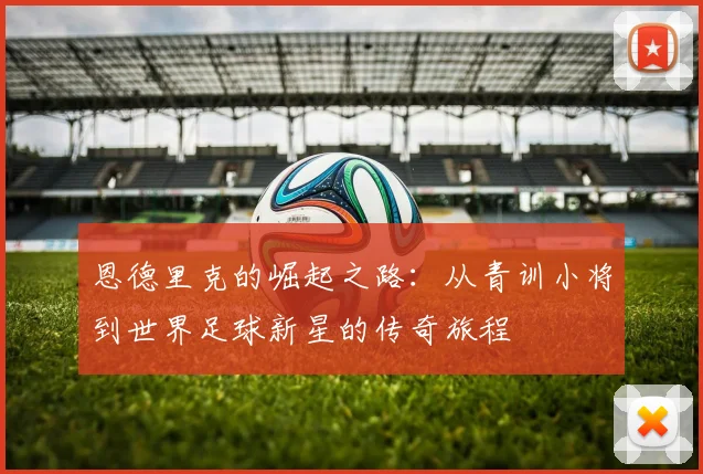 恩德里克的崛起之路：从青训小将到世界足球新星的传奇旅程