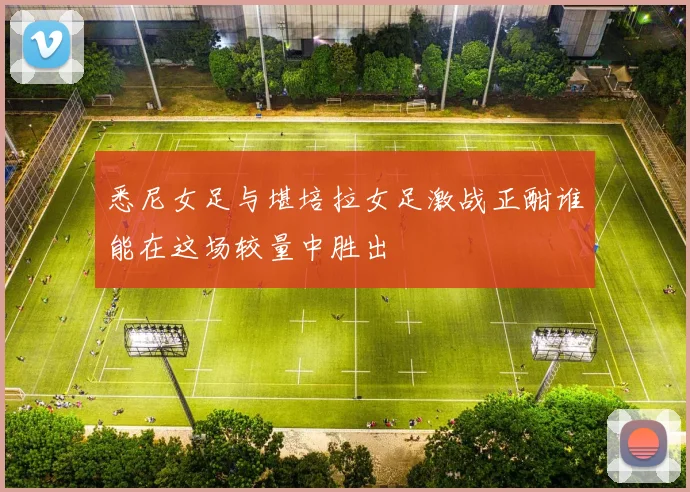 悉尼女足与堪培拉女足激战正酣谁能在这场较量中胜出