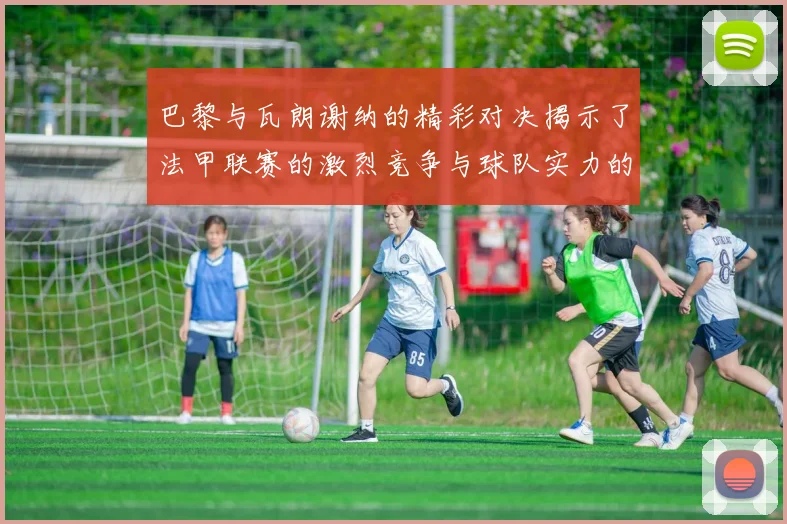 巴黎与瓦朗谢纳的精彩对决揭示了法甲联赛的激烈竞争与球队实力的较量