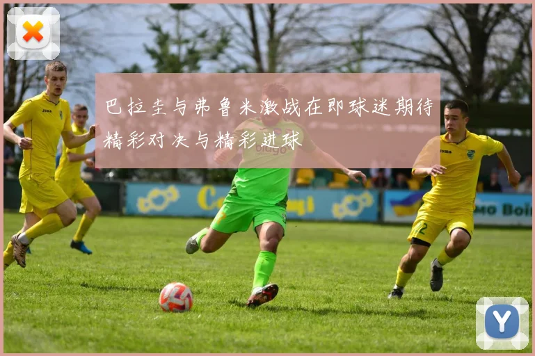 巴拉圭与弗鲁米激战在即球迷期待精彩对决与精彩进球