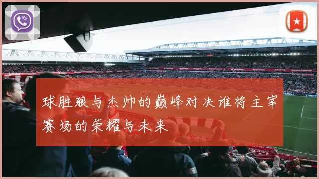 球胜狼与杰帅的巅峰对决谁将主宰赛场的荣耀与未来